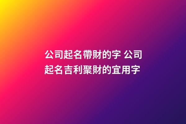 公司起名帶財的字 公司起名吉利聚財的宜用字-第1張-公司起名-玄機派